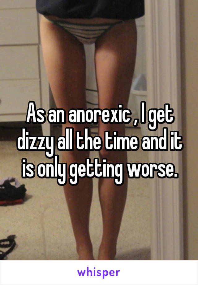 As an anorexic , I get dizzy all the time and it is only getting worse.