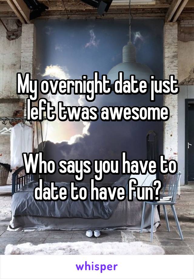 My overnight date just left twas awesome

 Who says you have to date to have fun?