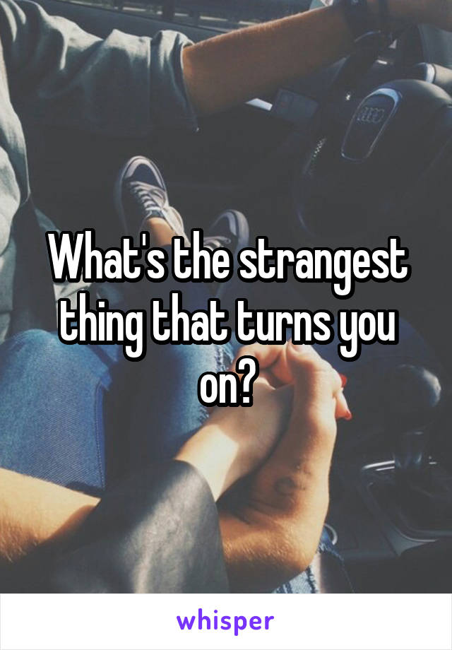 What's the strangest thing that turns you on?