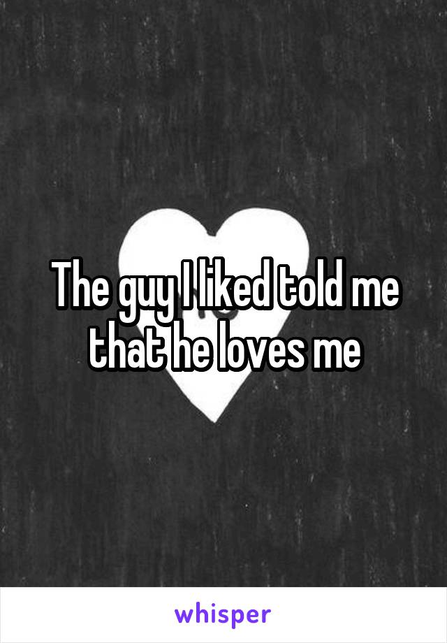 The guy I liked told me that he loves me