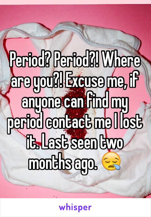 Period? Period?! Where are you?! Excuse me, if anyone can find my period contact me I lost it. Last seen two months ago. 😪