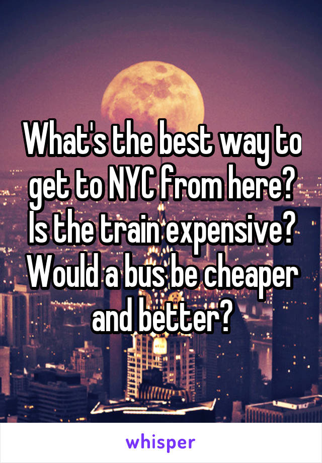 What's the best way to get to NYC from here? Is the train expensive? Would a bus be cheaper and better?