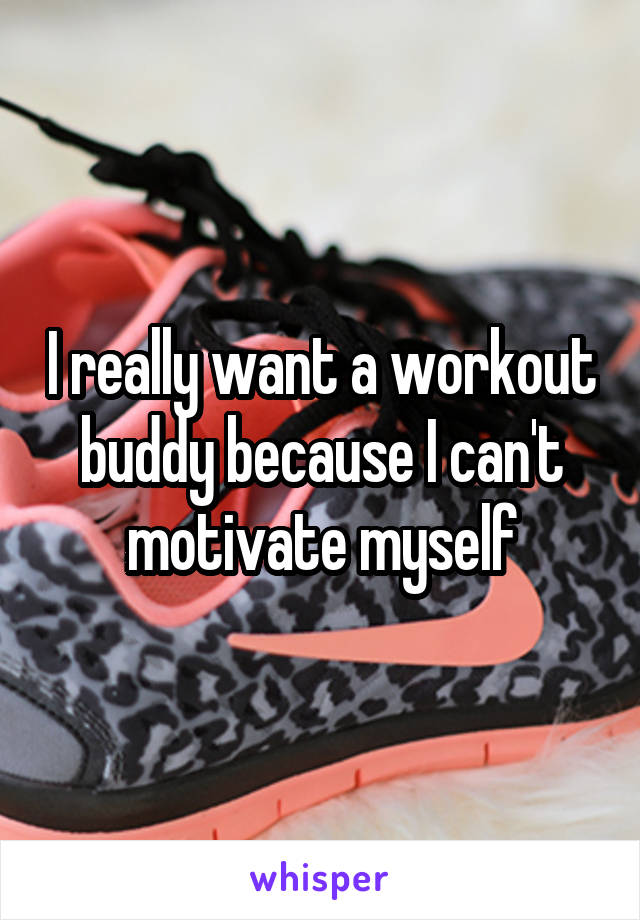 I really want a workout buddy because I can't motivate myself