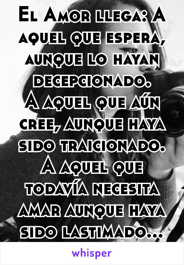 El Amor llega: A aquel que espera, aunque lo hayan decepcionado.
A aquel que aún cree, aunque haya sido traicionado.
A aquel que todavía necesita amar aunque haya sido lastimado...
