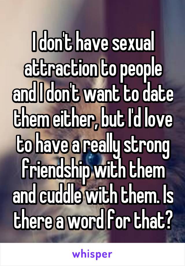 I don't have sexual attraction to people and I don't want to date them either, but I'd love to have a really strong friendship with them and cuddle with them. Is there a word for that?