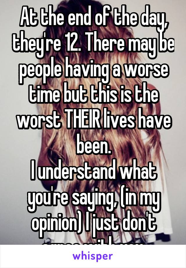 At the end of the day, they're 12. There may be people having a worse time but this is the worst THEIR lives have been.
I understand what you're saying, (in my opinion) I just don't agree with you.