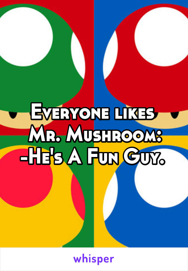 Everyone likes 
Mr. Mushroom:
-He's A Fun Guy. 