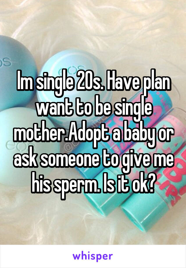 Im single 20s. Have plan want to be single mother.Adopt a baby or ask someone to give me his sperm. Is it ok?