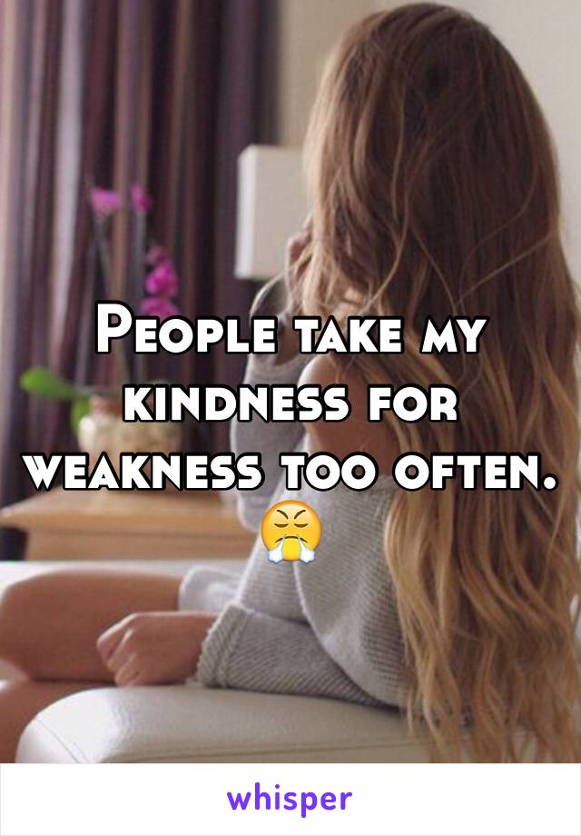 People take my kindness for weakness too often. 😤