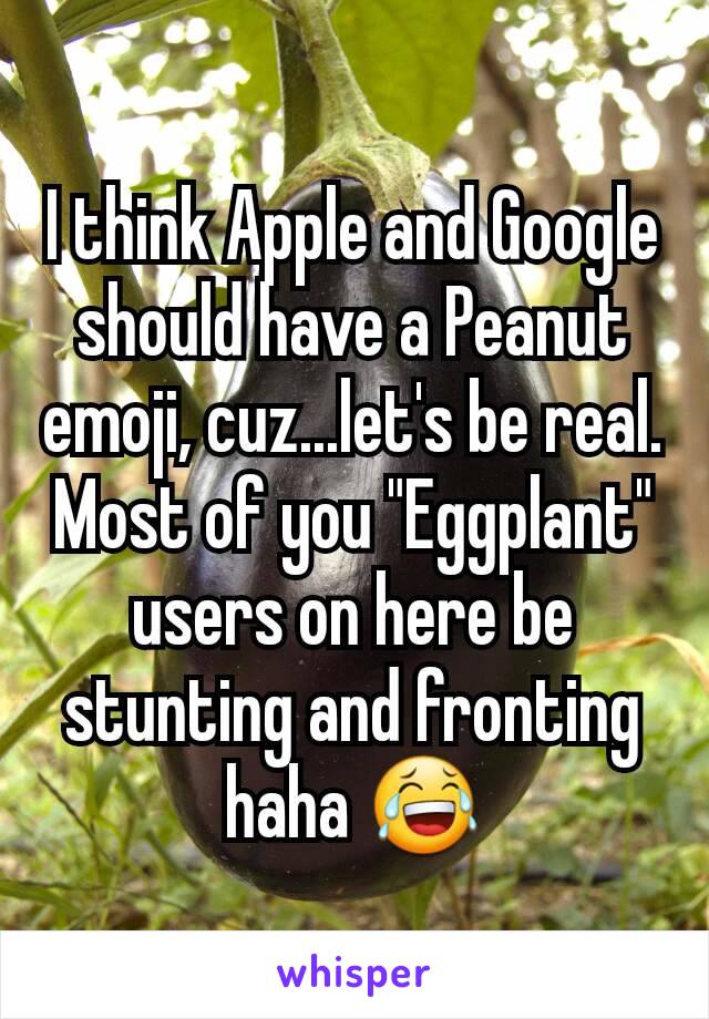 I think Apple and Google should have a Peanut emoji, cuz...let's be real. Most of you "Eggplant" users on here be stunting and fronting haha 😂