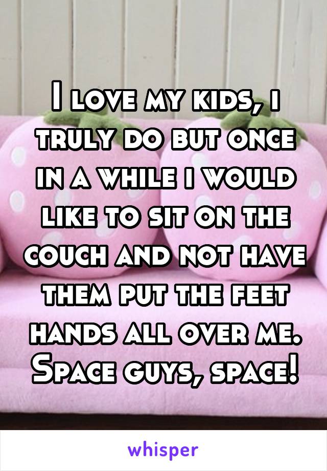 I love my kids, i truly do but once in a while i would like to sit on the couch and not have them put the feet hands all over me. Space guys, space!