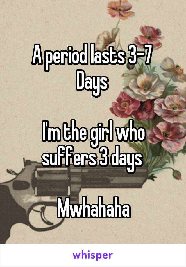 A period lasts 3-7 
Days 

I'm the girl who suffers 3 days 

Mwhahaha