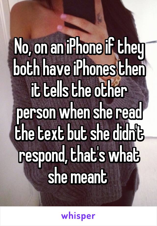 No, on an iPhone if they both have iPhones then it tells the other person when she read the text but she didn't respond, that's what she meant 