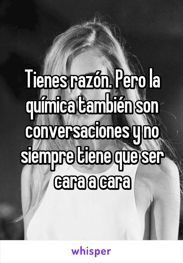 Tienes razón. Pero la química también son conversaciones y no siempre tiene que ser cara a cara