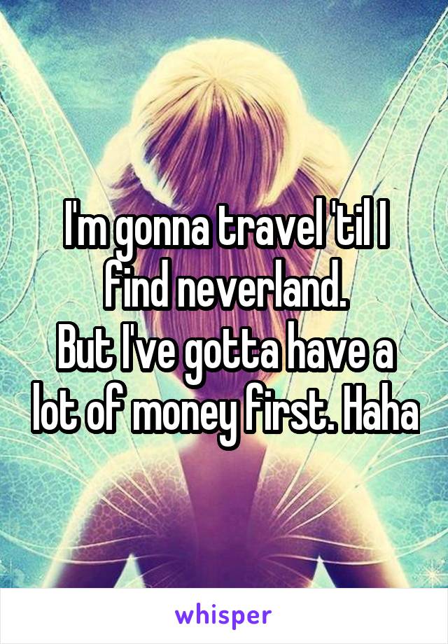 I'm gonna travel 'til I find neverland.
But I've gotta have a lot of money first. Haha