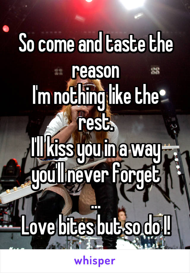 So come and taste the reason
I'm nothing like the rest.
I'll kiss you in a way you'll never forget
...
Love bites but so do I!