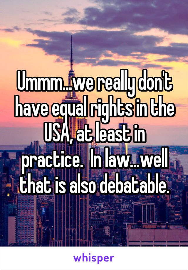 Ummm...we really don't have equal rights in the USA, at least in practice.  In law...well that is also debatable.