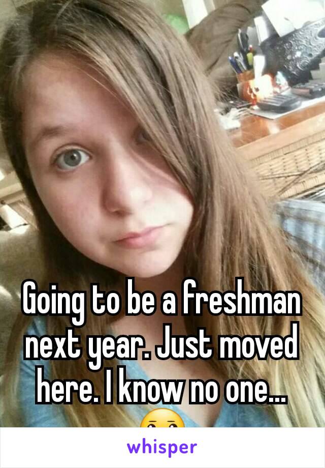 Going to be a freshman next year. Just moved here. I know no one... 😐