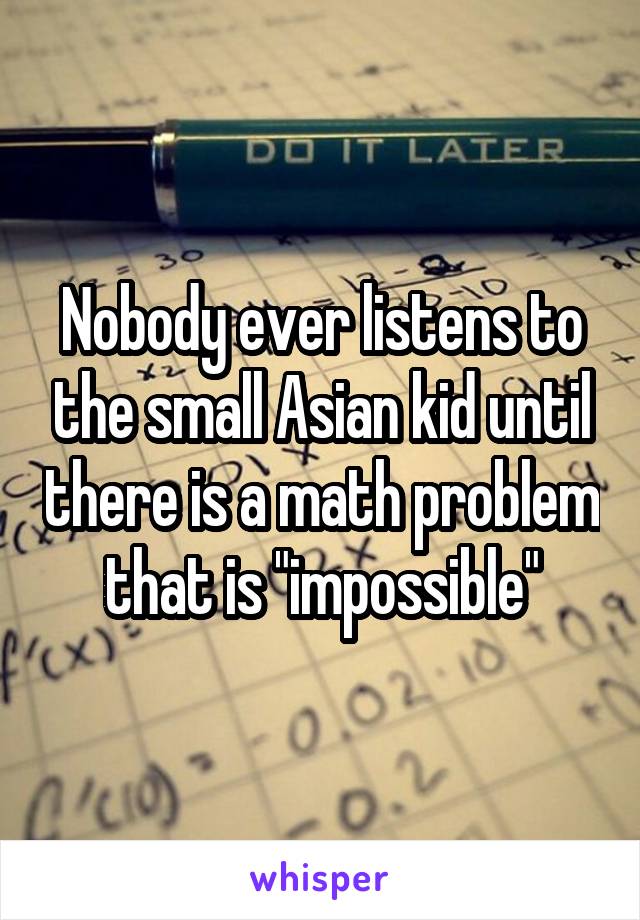 Nobody ever listens to the small Asian kid until there is a math problem that is "impossible"