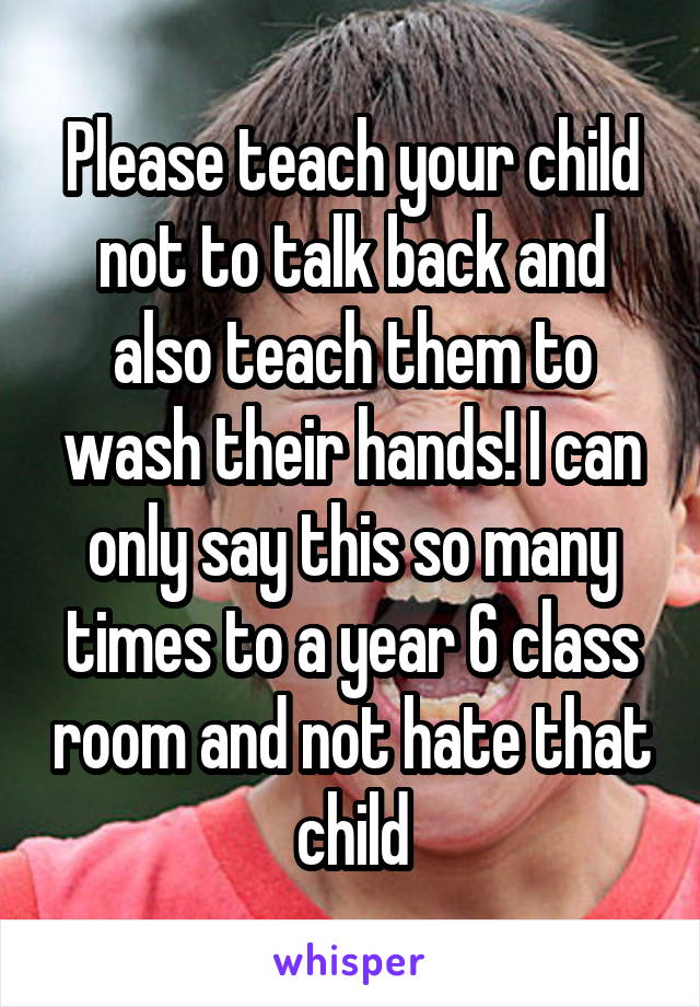 Please teach your child not to talk back and also teach them to wash their hands! I can only say this so many times to a year 6 class room and not hate that child