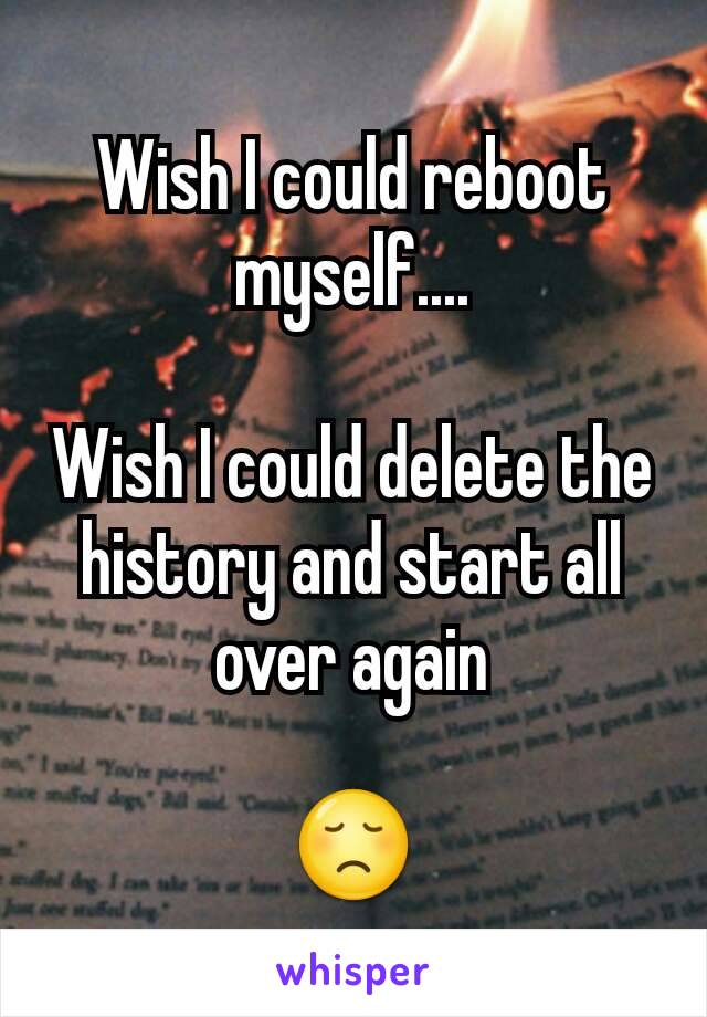 Wish I could reboot myself....

Wish I could delete the history and start all over again

😞