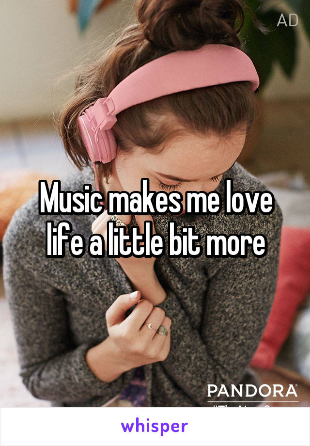 Music makes me love life a little bit more