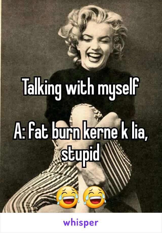 Talking with myself

A: fat burn kerne k lia, stupid

😂😂