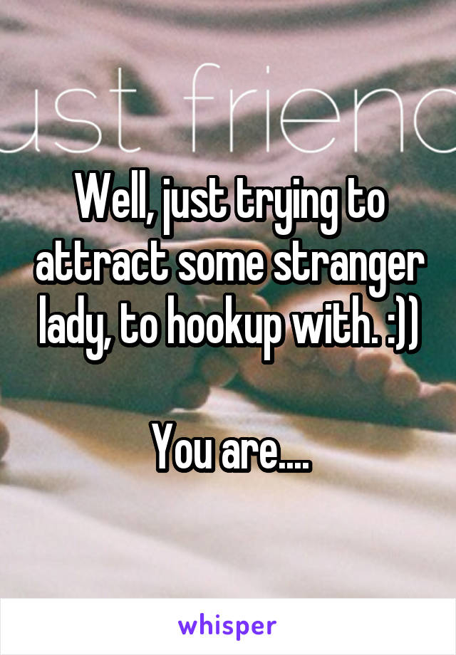 Well, just trying to attract some stranger lady, to hookup with. :))

You are....