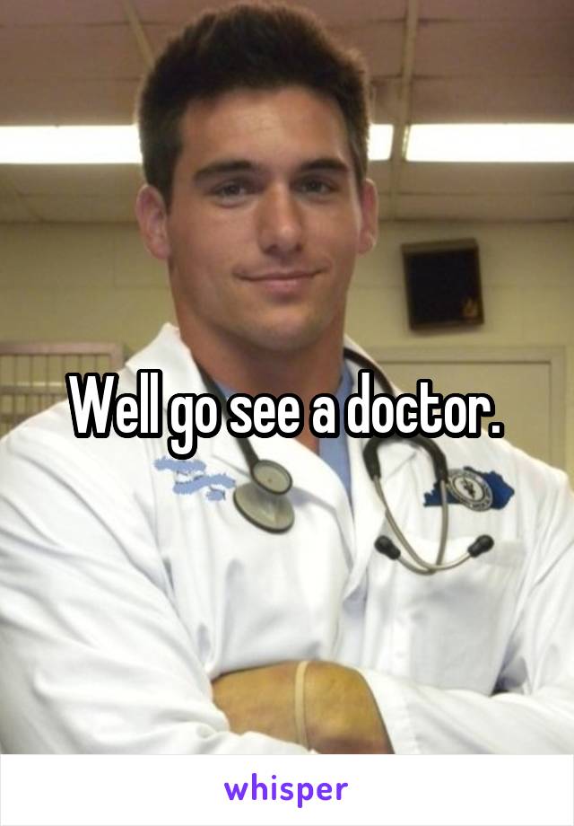 Well go see a doctor. 