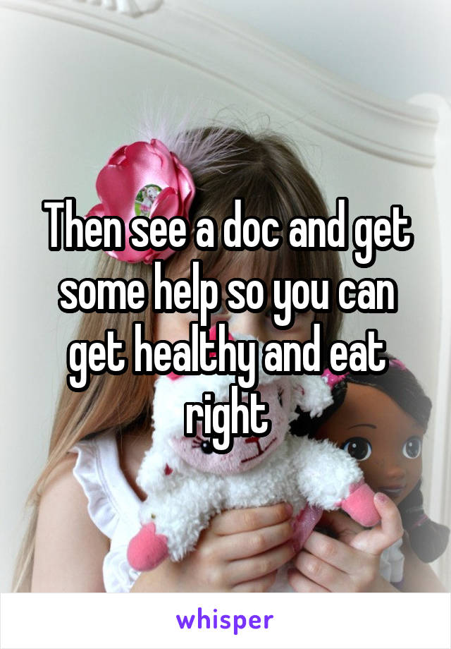 Then see a doc and get some help so you can get healthy and eat right