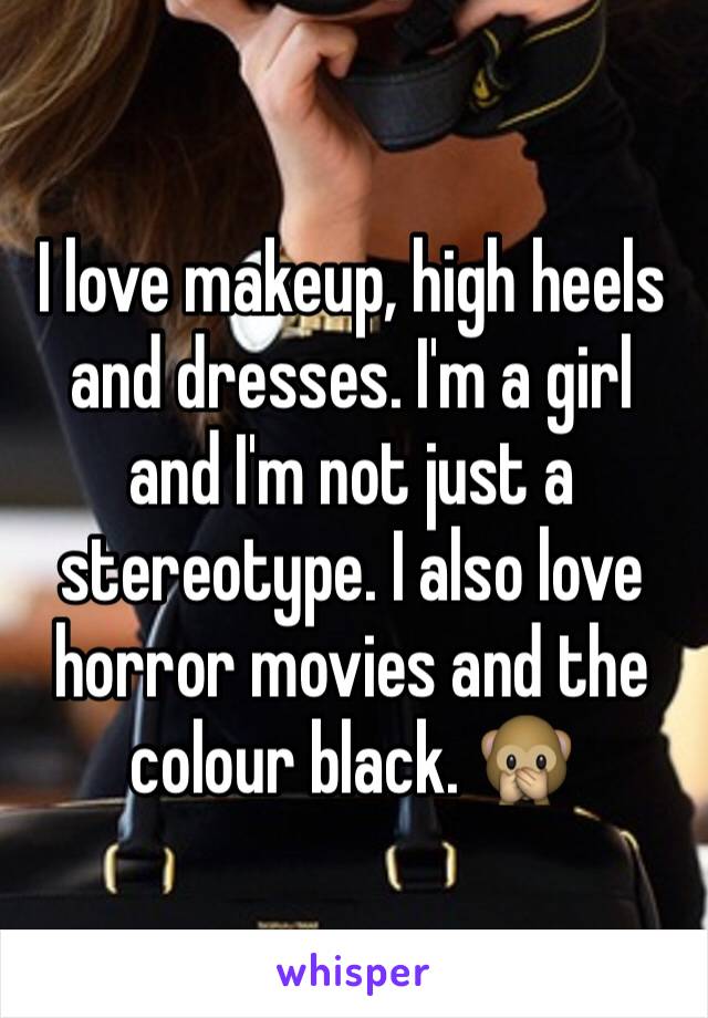 I love makeup, high heels and dresses. I'm a girl and I'm not just a stereotype. I also love horror movies and the colour black. 🙊