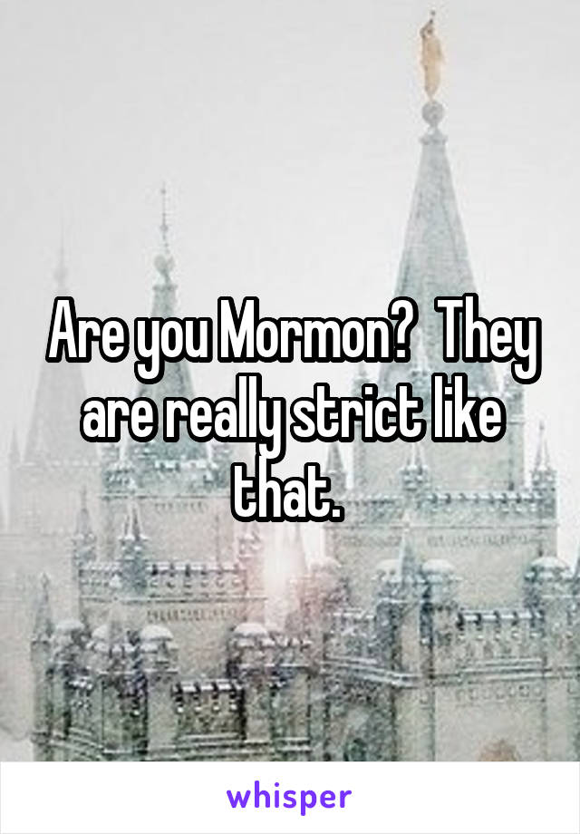 Are you Mormon?  They are really strict like that. 