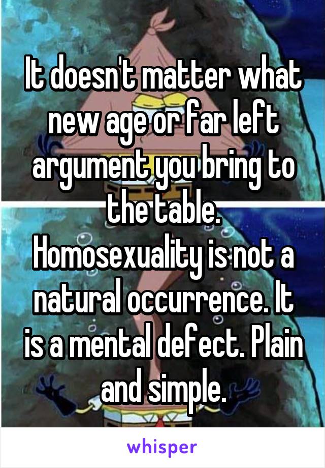 It doesn't matter what new age or far left argument you bring to the table. Homosexuality is not a natural occurrence. It is a mental defect. Plain and simple.