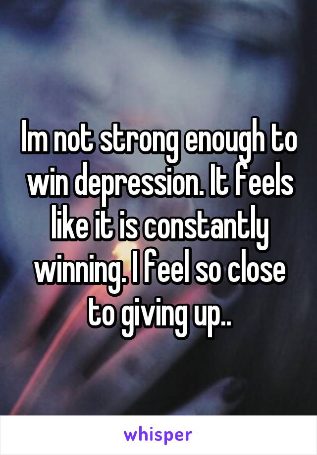 Im not strong enough to win depression. It feels like it is constantly winning. I feel so close to giving up..