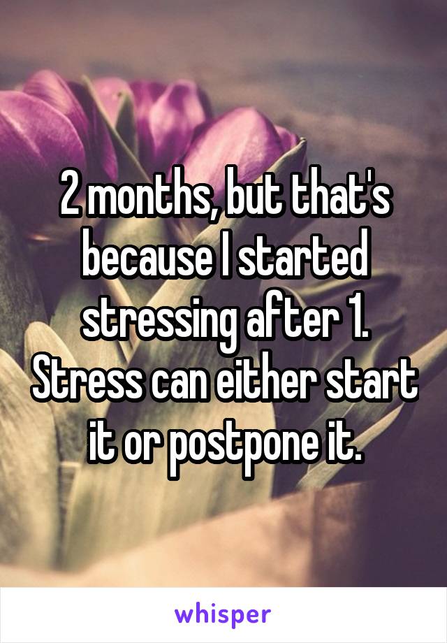 2 months, but that's because I started stressing after 1. Stress can either start it or postpone it.