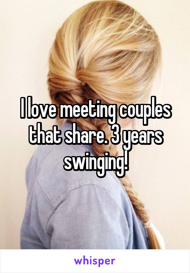 I love meeting couples that share. 3 years swinging!