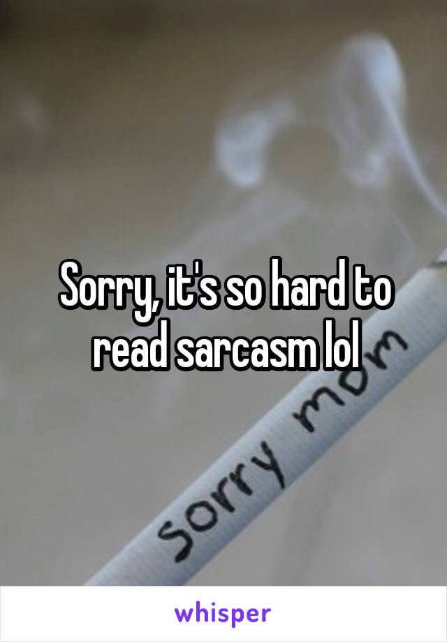 Sorry, it's so hard to read sarcasm lol