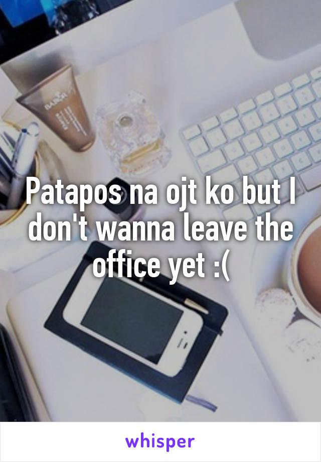 Patapos na ojt ko but I don't wanna leave the office yet :(