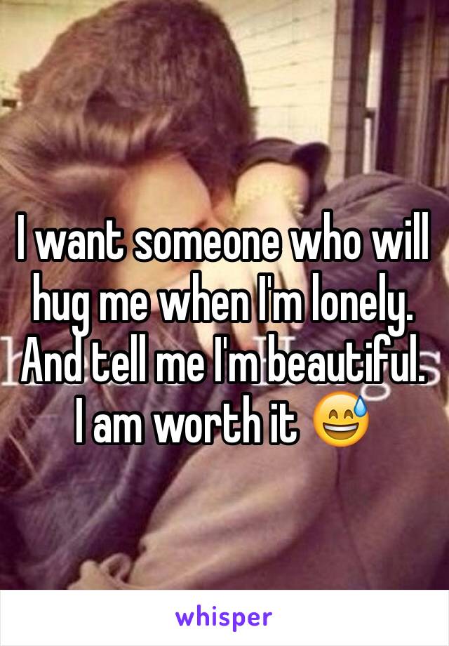 I want someone who will hug me when I'm lonely. And tell me I'm beautiful. I am worth it 😅