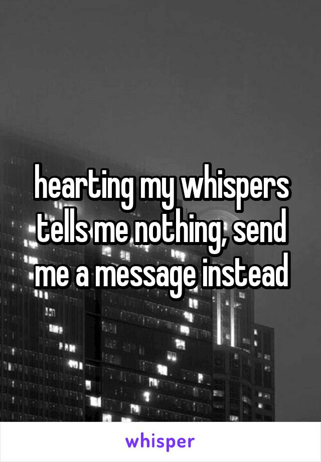 hearting my whispers tells me nothing, send me a message instead