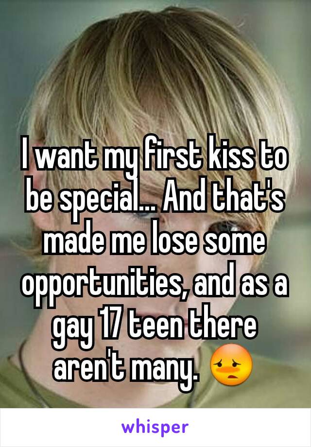 I want my first kiss to be special... And that's made me lose some opportunities, and as a gay 17 teen there aren't many. 😳