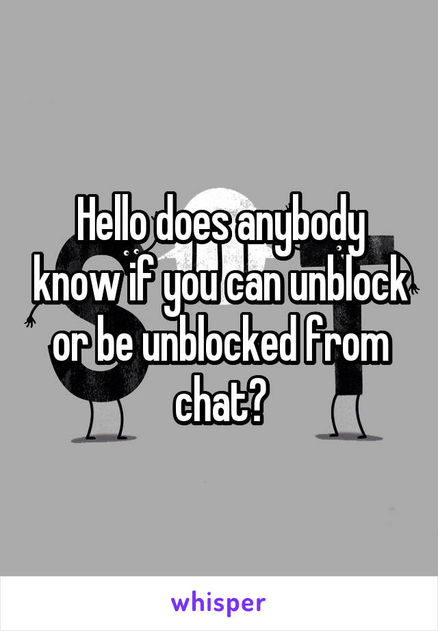 Hello does anybody know if you can unblock or be unblocked from chat?