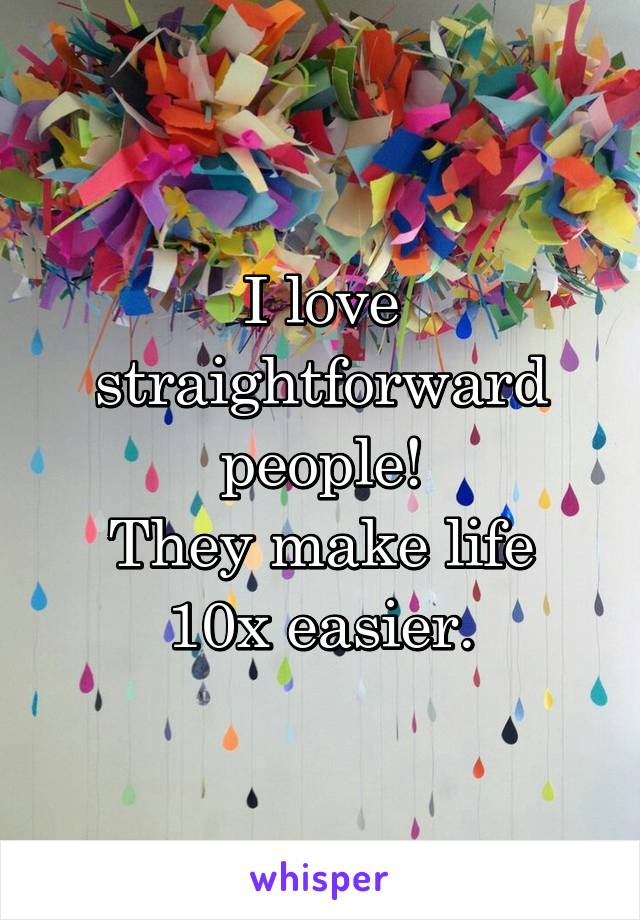 I love straightforward people!
They make life 10x easier.