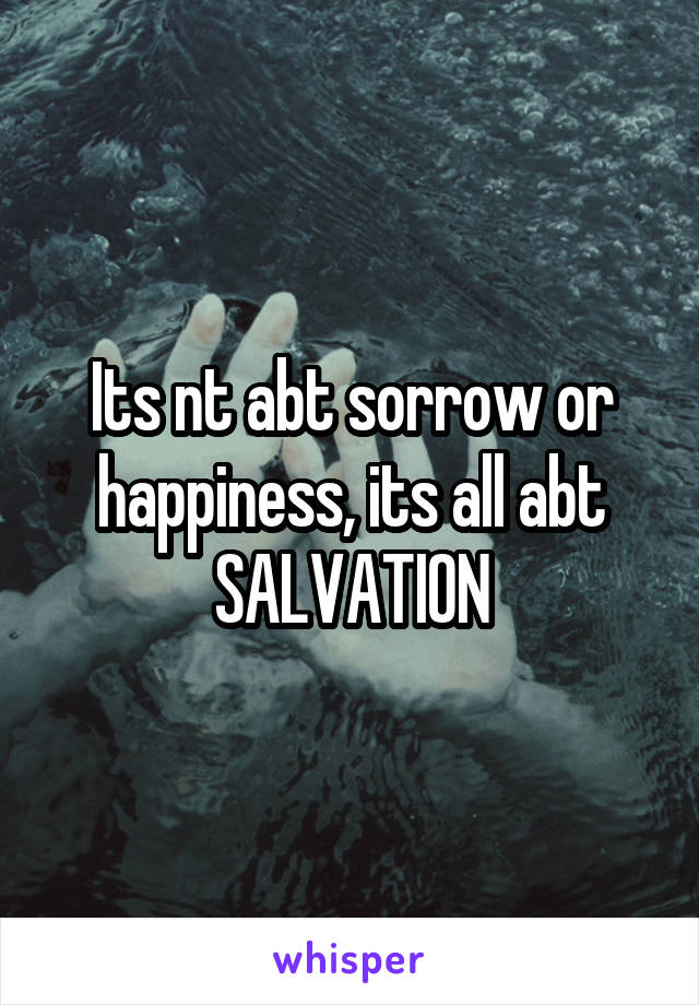 Its nt abt sorrow or happiness, its all abt SALVATION