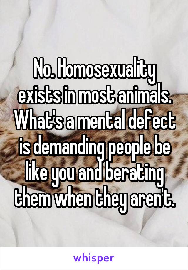 No. Homosexuality exists in most animals. What's a mental defect is demanding people be like you and berating them when they aren't.