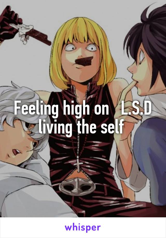 Feeling high on   L.S.D living the self 