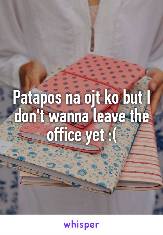 Patapos na ojt ko but I don't wanna leave the office yet :(