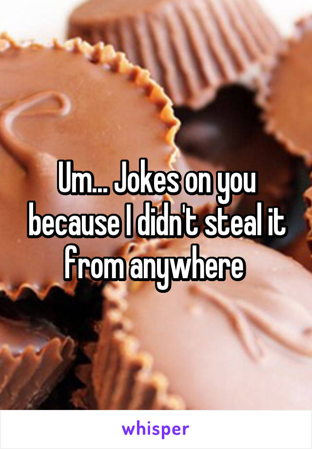 Um... Jokes on you because I didn't steal it from anywhere 