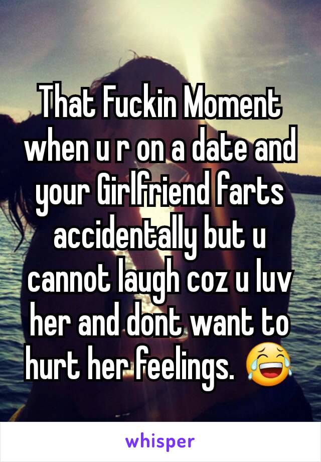 That Fuckin Moment
when u r on a date and your Girlfriend farts accidentally but u cannot laugh coz u luv her and dont want to hurt her feelings. 😂