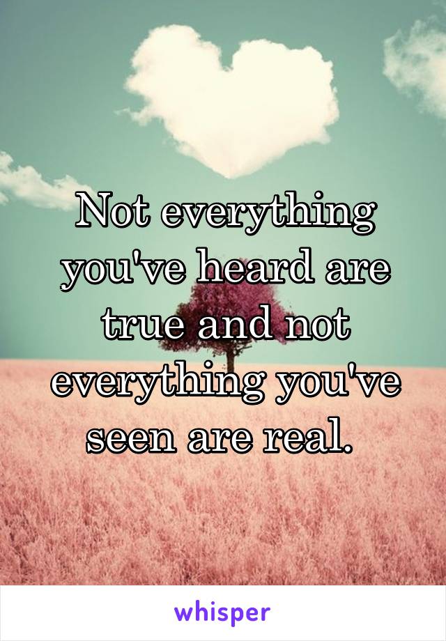 Not everything you've heard are true and not everything you've seen are real. 